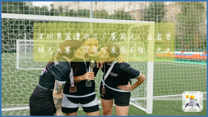 深圳男篮遭浙江广厦淘汰，后者晋级总决赛，贺希宁表现不佳，总决赛日期公布