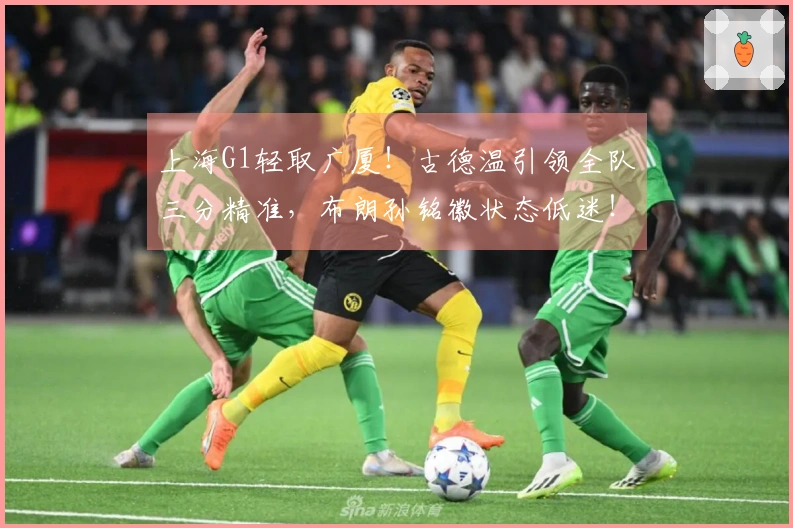 上海G1轻取广厦！古德温引领全队三分精准，布朗孙铭徽状态低迷！