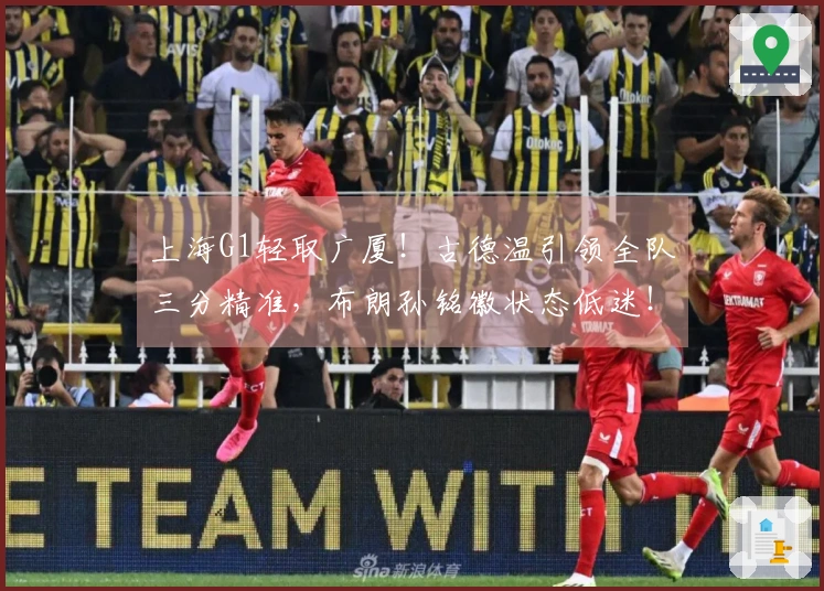 上海G1轻取广厦！古德温引领全队三分精准，布朗孙铭徽状态低迷！