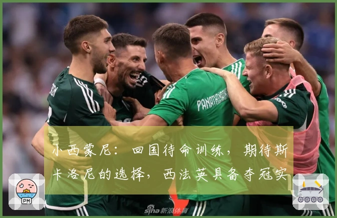 小西蒙尼：回国待命训练，期待斯卡洛尼的选择，西法英具备夺冠实力