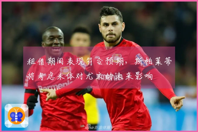 租借期间表现符合预期，斯帕莱蒂将考虑米体对尤文的未来影响